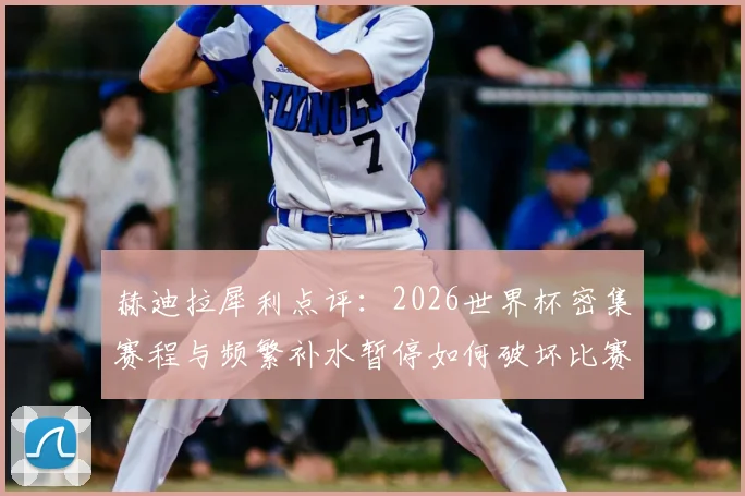 赫迪拉犀利点评:2026世界杯密集赛程与频繁补水暂停如何破坏比赛?前尤文中场坚信老东家能重回巅峰
