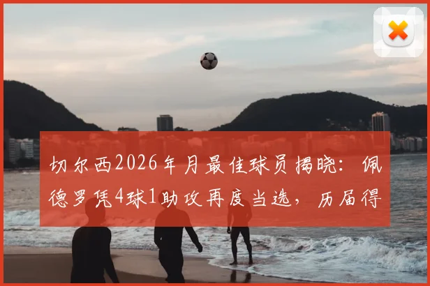切尔西2026年月最佳球员揭晓：佩德罗凭4球1助攻再度当选，历届得主及评选深度解读