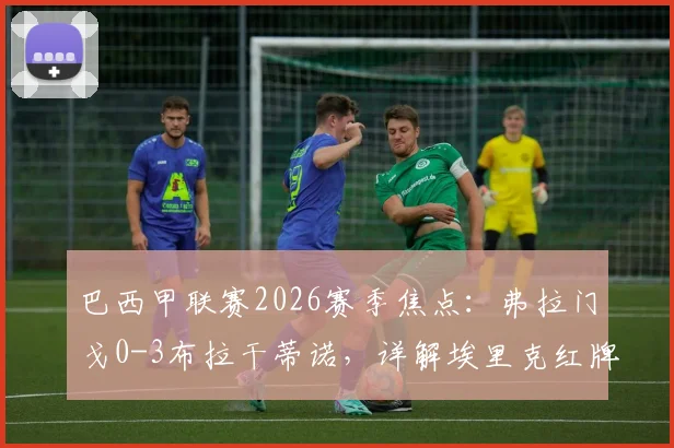 巴西甲联赛2026赛季焦点:弗拉门戈0-3布拉干蒂诺,详解埃里克红牌与皮塔关键进球