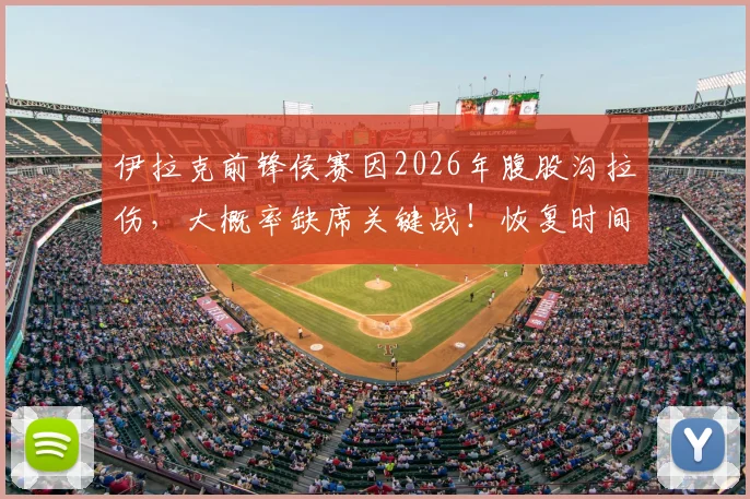 伊拉克前锋侯赛因2026年腹股沟拉伤，大概率缺席关键战！恢复时间、替代者及伤情影响深度分析