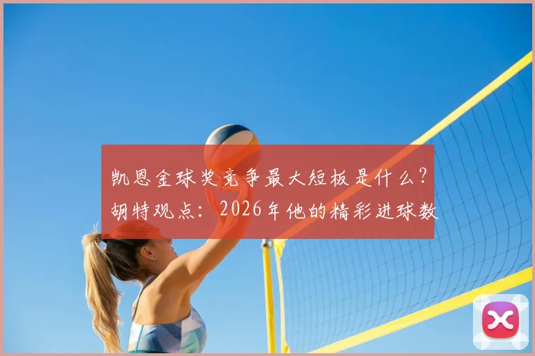 凯恩金球奖竞争最大短板是什么？胡特观点：2026年他的精彩进球数量仍不及梅罗