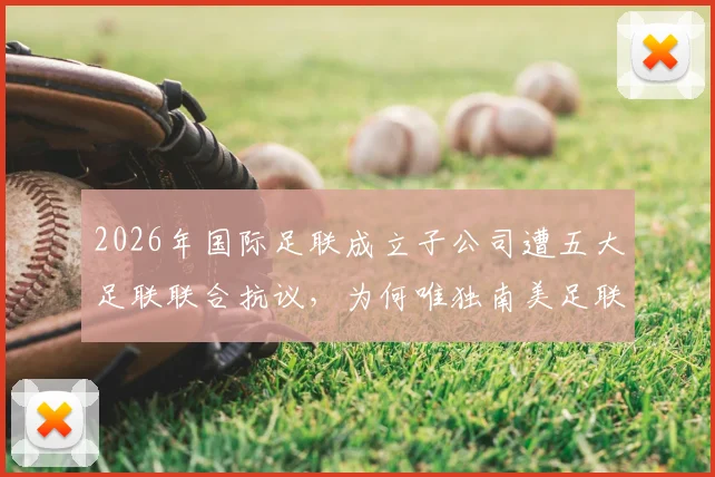 2026年国际足联成立子公司遭五大足联联合抗议，为何唯独南美足联沉默不语？最新进展与各方立场深度分析
