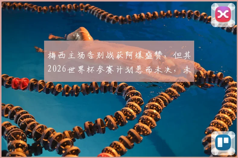 梅西主场告别战获阿媒盛赞，但其2026世界杯参赛计划悬而未决，未来动向深度分析
