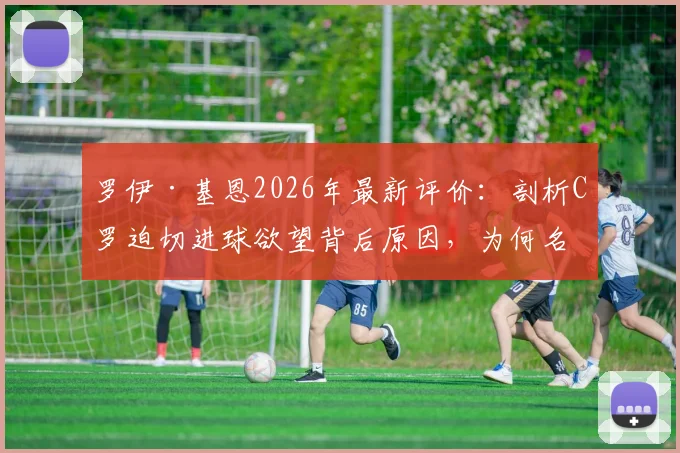 罗伊·基恩2026年最新评价:剖析C罗迫切进球欲望背后原因,为何名宿直言喜欢看他踢球