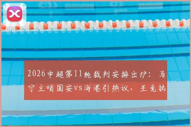 2026中超第11轮裁判安排出炉：马宁主哨国安vs海港引热议，王竞执法国安沪渝之战看点解析