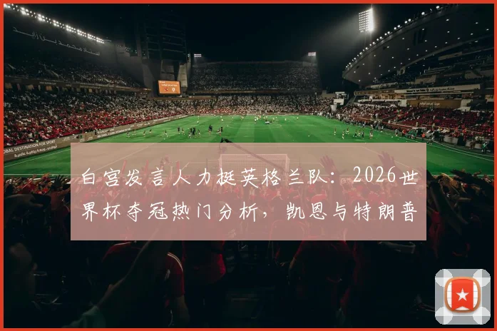 白宫发言人力挺英格兰队:2026世界杯夺冠热门分析,凯恩与特朗普高尔夫轶事回顾