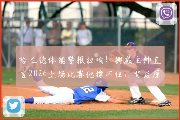 哈兰德体能警报拉响！挪威主帅直言2026上场比赛他撑不住，背后原因与恢复方案详解