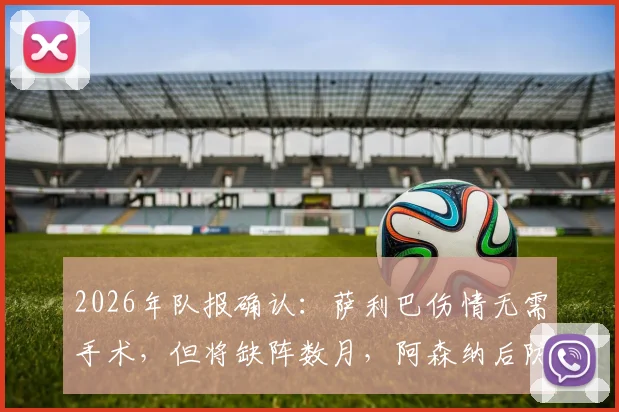 2026年队报确认:萨利巴伤情无需手术,但将缺阵数月,阿森纳后防面临考验