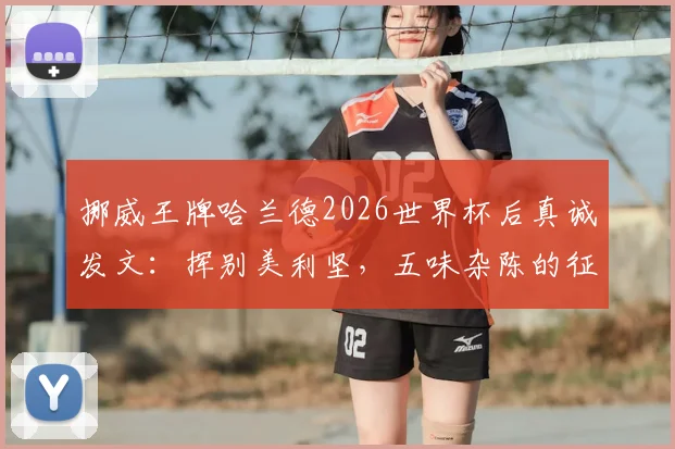 挪威王牌哈兰德2026世界杯后真诚发文：挥别美利坚，五味杂陈的征程与未来展望