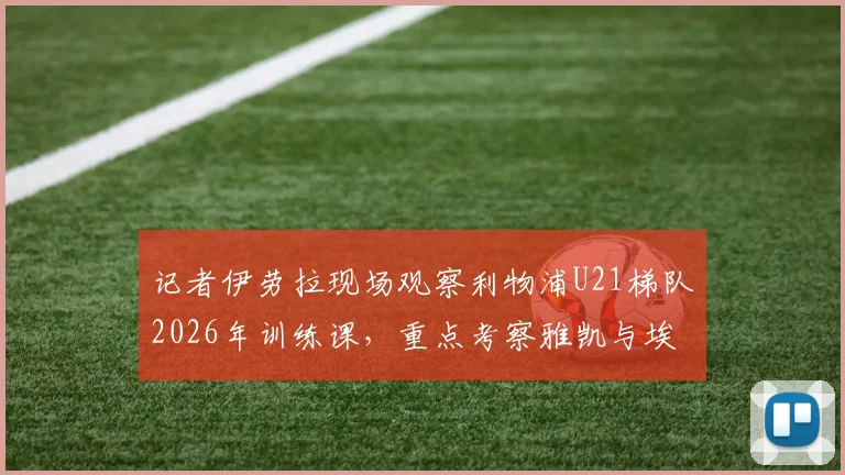 记者伊劳拉现场观察利物浦U21梯队2026年训练课，重点考察雅凯与埃利奥特等球员表现