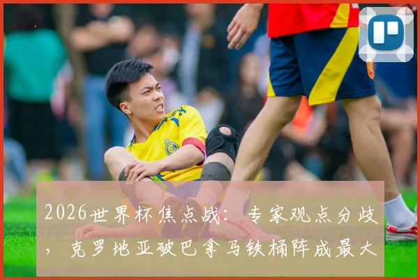 2026世界杯焦点战：专家观点分歧，克罗地亚破巴拿马铁桶阵成最大看点
