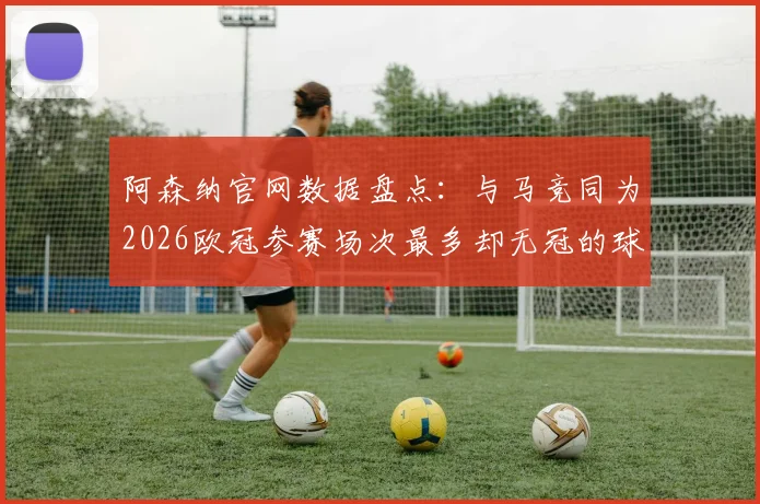 阿森纳官网数据盘点：与马竞同为2026欧冠参赛场次最多却无冠的球队，这份榜单有哪些看点？