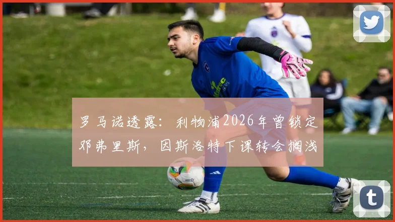 罗马诺透露：利物浦2026年曾锁定邓弗里斯，因斯洛特下课转会搁浅，新帅将重塑引援名单