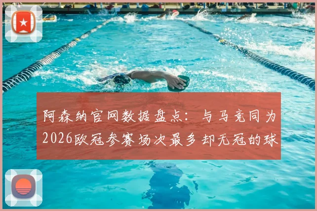 阿森纳官网数据盘点:与马竞同为2026欧冠参赛场次最多却无冠的球队,这份榜单有哪些看点?