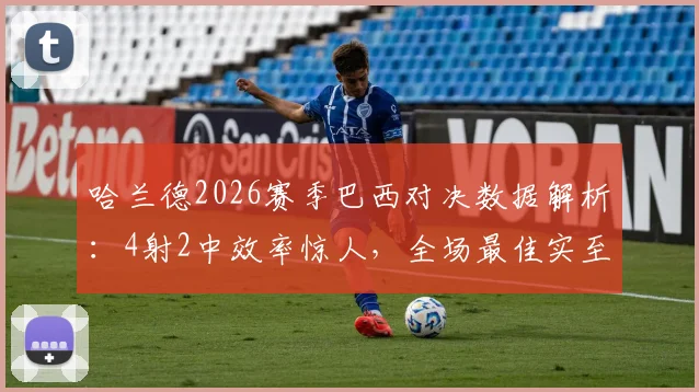 哈兰德2026赛季巴西对决数据解析：4射2中效率惊人，全场最佳实至名归，他是如何统治比赛的？
