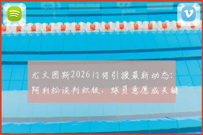 尤文图斯2026门将引援最新动态:阿利松谈判积极,球员意愿成关键,未来门线谁守护?