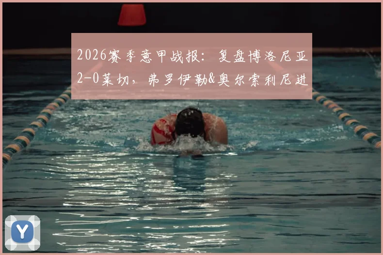 2026赛季意甲战报:复盘博洛尼亚2-0莱切,弗罗伊勒&奥尔索利尼进球全解析,附积分榜排名变化