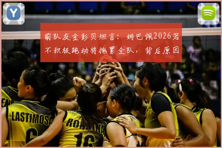 前队友金彭贝坦言：姆巴佩2026若不积极跑动将拖累全队，背后原因与团队协作深度解析