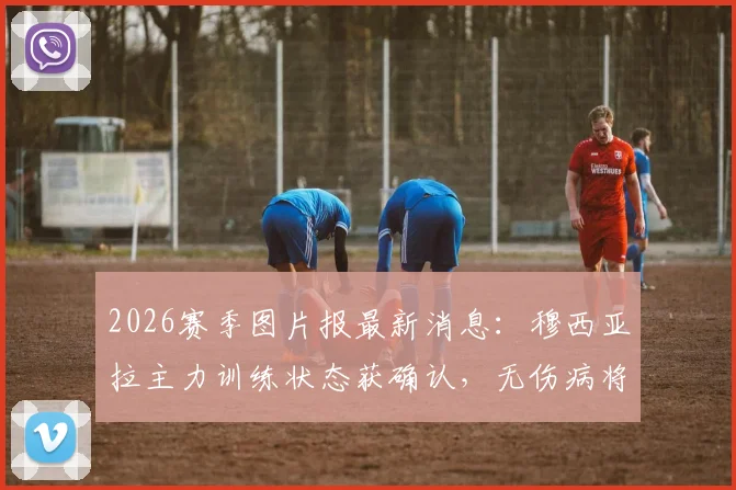 2026赛季图片报最新消息:穆西亚拉主力训练状态获确认,无伤病将锁定首发位置