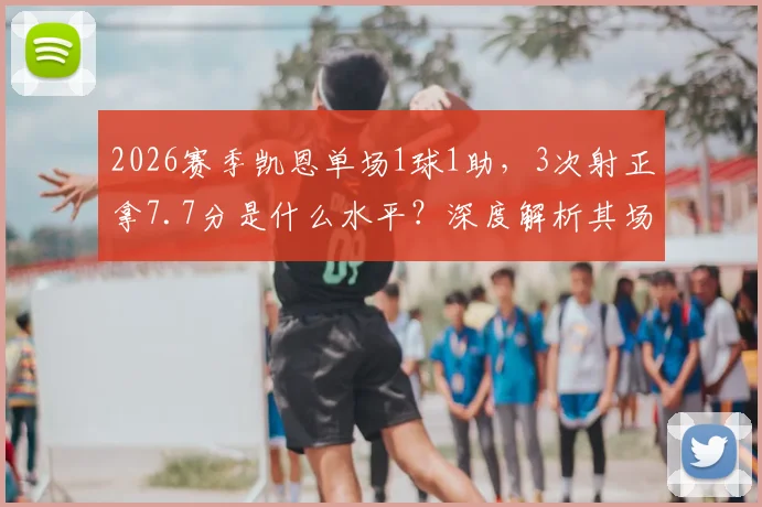 2026赛季凯恩单场1球1助,3次射正拿7.7分是什么水平?深度解析其场上效率与关键作用