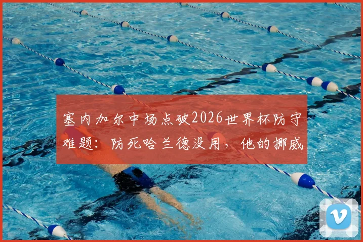 塞内加尔中场点破2026世界杯防守难题：防死哈兰德没用，他的挪威队友谁来盯防？战术解析