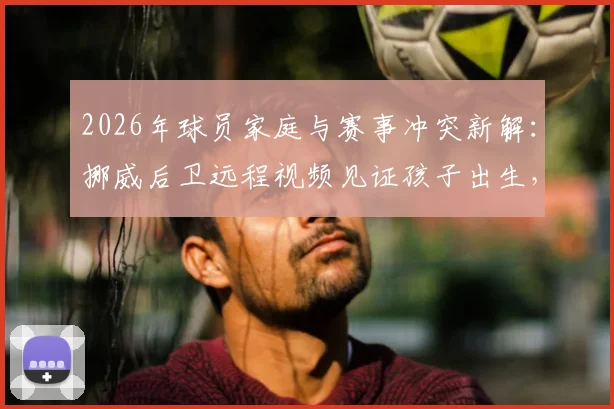 2026年球员家庭与赛事冲突新解：挪威后卫远程视频见证孩子出生，多库等球星面临相似压力，附平衡职业与个人生活的实用方法