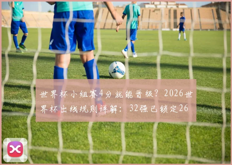世界杯小组赛4分就能晋级？2026世界杯出线规则详解：32强已锁定26席，英格兰葡萄牙等队命运几何