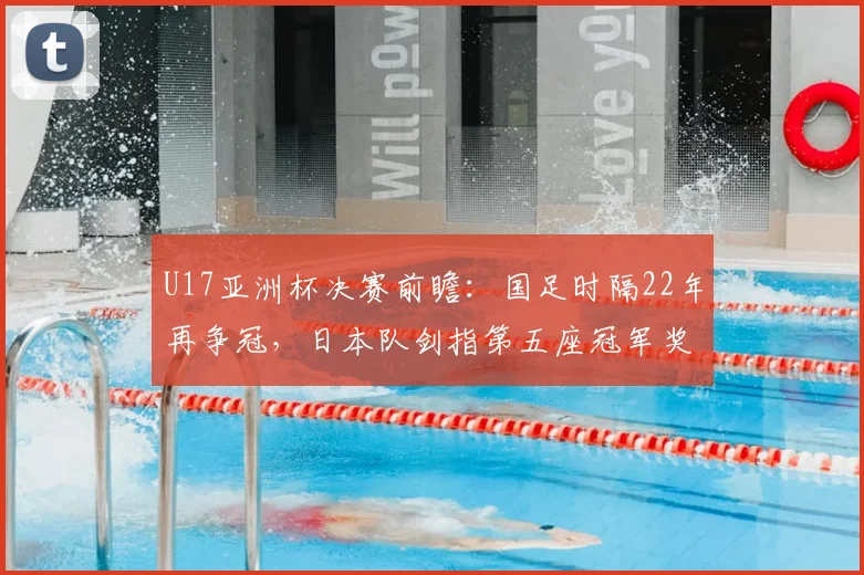 U17亚洲杯决赛前瞻:国足时隔22年再争冠,日本队剑指第五座冠军奖杯,赛前深度解析