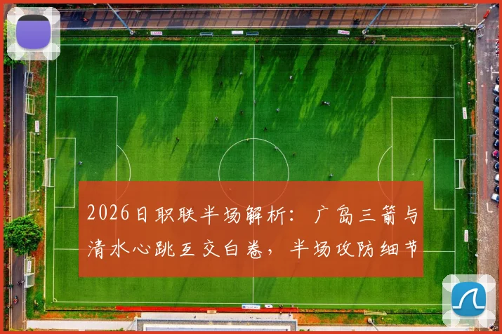 2026日职联半场解析:广岛三箭与清水心跳互交白卷,半场攻防细节全回顾