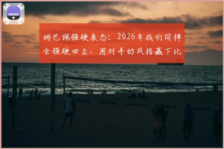 姆巴佩强硬表态:2026年我们同样会强硬回击,用对手的风格赢下比赛,胜利属于我们