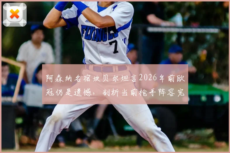 阿森纳名宿坎贝尔坦言2026年前欧冠仍是遗憾,剖析当前枪手阵容究竟差在哪才能问鼎冠军