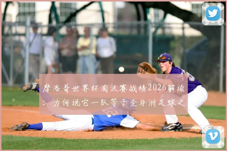 摩洛哥世界杯淘汰赛战绩2026解读：为何说它一队等于全非洲足球之和？