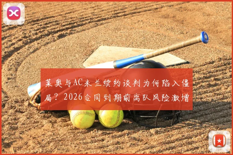 莱奥与AC米兰续约谈判为何陷入僵局？2026合同到期前离队风险激增，球迷需知三大关键分歧