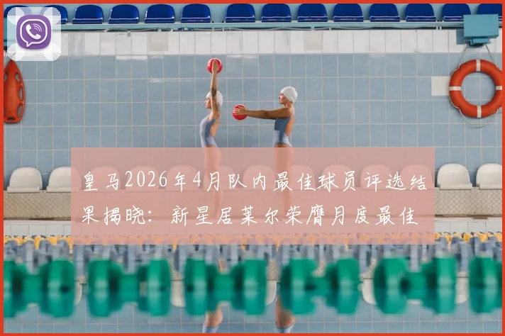 皇马2026年4月队内最佳球员评选结果揭晓：新星居莱尔荣膺月度最佳，附球员赛季表现数据与荣誉全览
