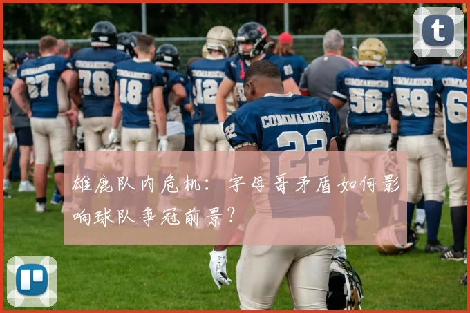 雄鹿队内危机：字母哥矛盾如何影响球队争冠前景？