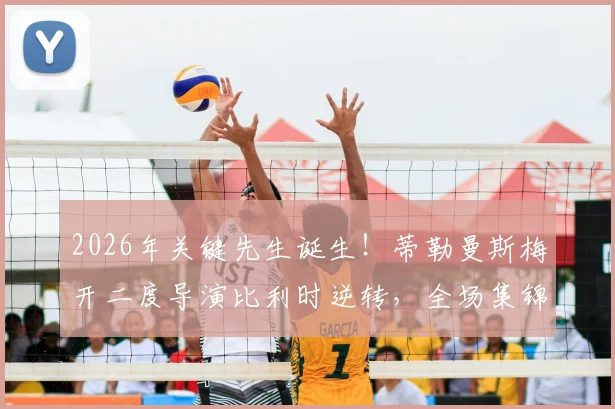 2026年关键先生诞生！蒂勒曼斯梅开二度导演比利时逆转，全场集锦与深度表现分析