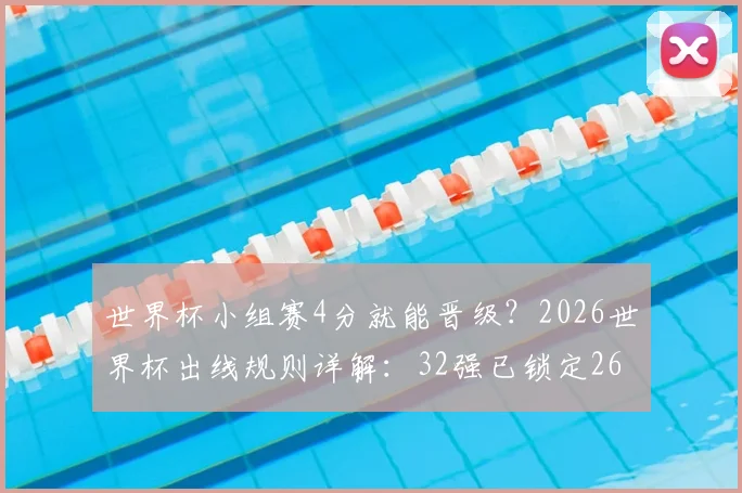 世界杯小组赛4分就能晋级？2026世界杯出线规则详解：32强已锁定26席，英格兰葡萄牙等队命运几何