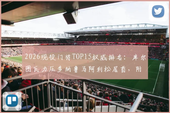 2026现役门将TOP15权威排名：库尔图瓦力压多纳鲁马阿利松居首，附门将实力深度对比解析
