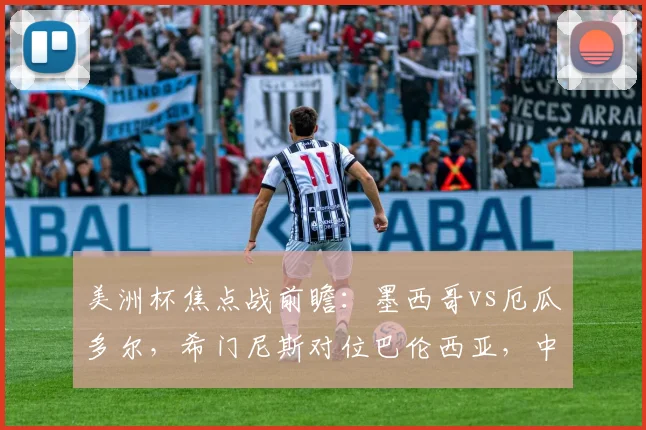 美洲杯焦点战前瞻:墨西哥vs厄瓜多尔,希门尼斯对位巴伦西亚,中场凯塞多能否成为关键先生?