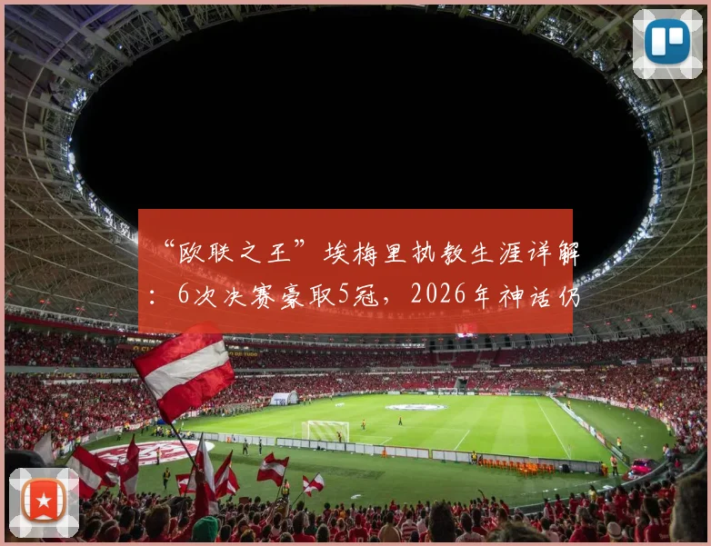 “欧联之王”埃梅里执教生涯详解:6次决赛豪取5冠,2026年神话仍在继续?