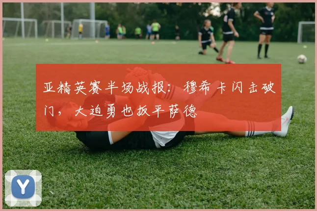 亚精英赛半场战报:穆希卡闪击破门,大迫勇也扳平萨德