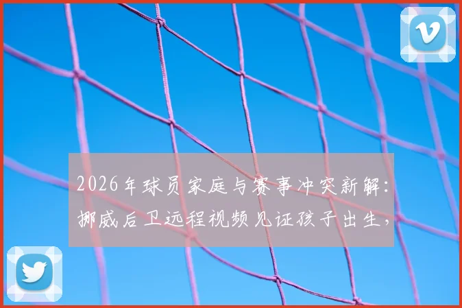 2026年球员家庭与赛事冲突新解:挪威后卫远程视频见证孩子出生,多库等球星面临相似压力,附平衡职业与个人生活的实用方法