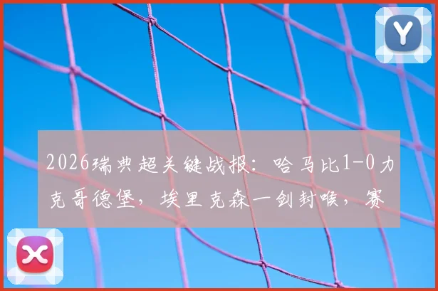 2026瑞典超关键战报：哈马比1-0力克哥德堡，埃里克森一剑封喉，赛后深度解读比赛胜负手