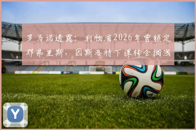罗马诺透露：利物浦2026年曾锁定邓弗里斯，因斯洛特下课转会搁浅，新帅将重塑引援名单