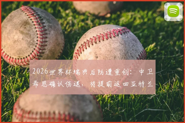 2026世界杯瑞典后防遭重创：中卫希恩确认伤退，将提前返回亚特兰大联俱乐部