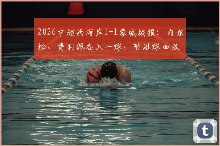 2026中超西海岸1-1蓉城战报：内尔松、费利佩各入一球，附进球回放与赛后积分榜解读