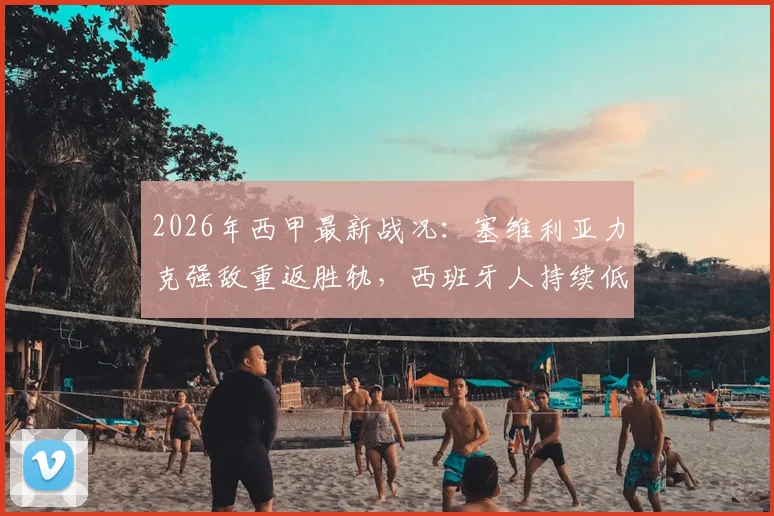 2026年西甲最新战况:塞维利亚力克强敌重返胜轨,西班牙人持续低迷求破局