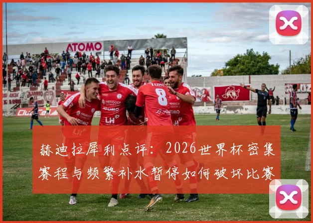 赫迪拉犀利点评：2026世界杯密集赛程与频繁补水暂停如何破坏比赛？前尤文中场坚信老东家能重回巅峰
