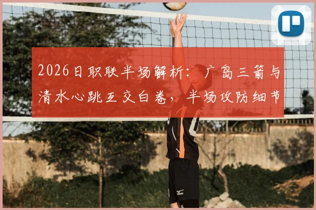 2026日职联半场解析：广岛三箭与清水心跳互交白卷，半场攻防细节全回顾