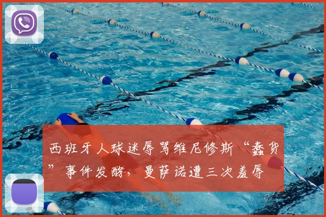 西班牙人球迷辱骂维尼修斯“蠢货”事件发酵,曼萨诺遭三次羞辱